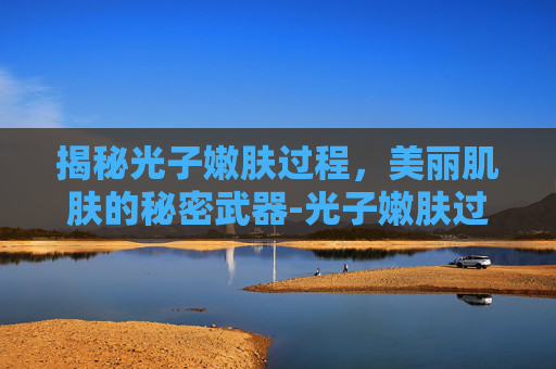 揭秘光子嫩肤过程，美丽肌肤的秘密武器-光子嫩肤过程视频