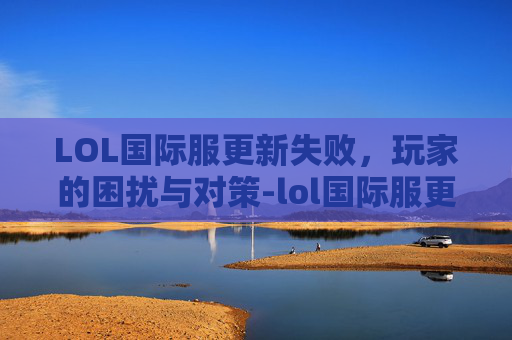 LOL国际服更新失败，玩家的困扰与对策-lol国际服更新失败怎么回事