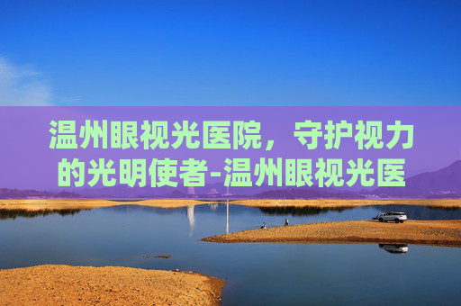 温州眼视光医院，守护视力的光明使者-温州眼视光医院全国排名第几