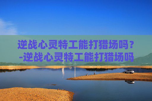 逆战心灵特工能打猎场吗？-逆战心灵特工能打猎场吗