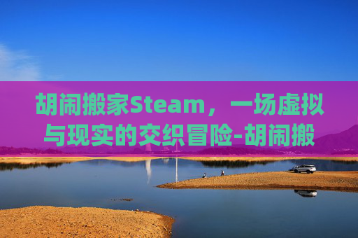 胡闹搬家Steam，一场虚拟与现实的交织冒险-胡闹搬家steam和epic能联机吗