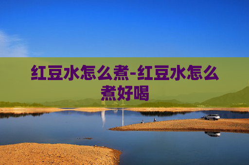 红豆水怎么煮-红豆水怎么煮好喝