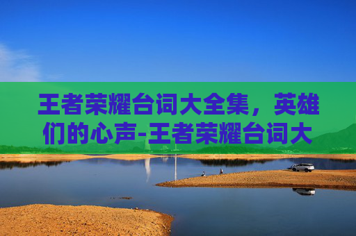 王者荣耀台词大全集，英雄们的心声-王者荣耀台词大全官方