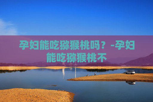 孕妇能吃猕猴桃吗？-孕妇能吃猕猴桃不