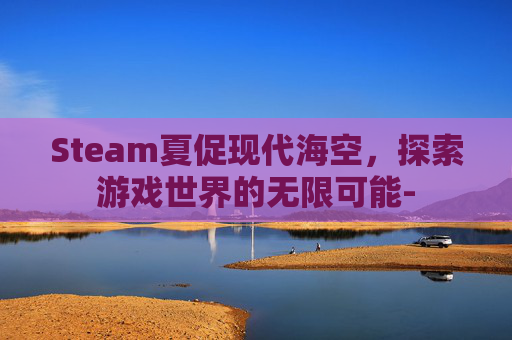 Steam夏促现代海空，探索游戏世界的无限可能-