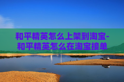 和平精英怎么上架到淘宝-和平精英怎么在淘宝接单