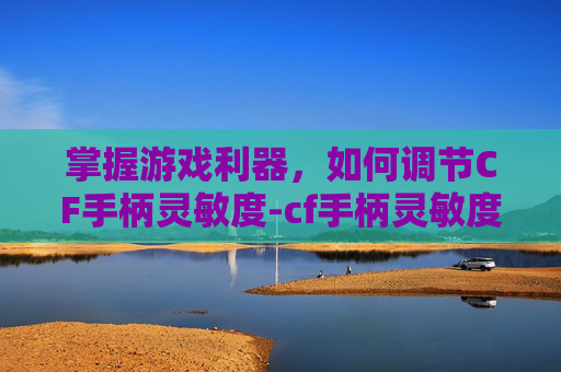 掌握游戏利器，如何调节CF手柄灵敏度-cf手柄灵敏度怎么调最稳定