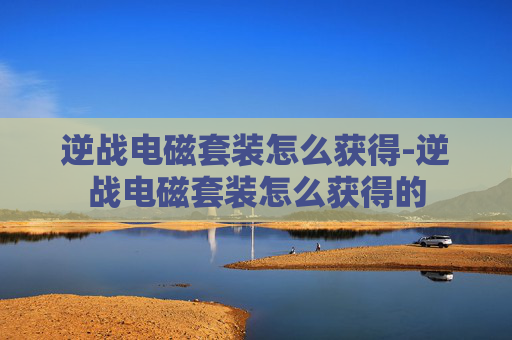 逆战电磁套装怎么获得-逆战电磁套装怎么获得的