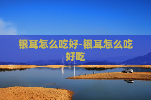 银耳怎么吃好-银耳怎么吃好吃