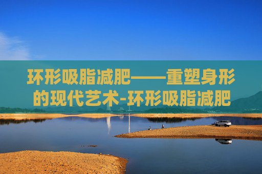 环形吸脂减肥——重塑身形的现代艺术-环形吸脂减肥视频教程