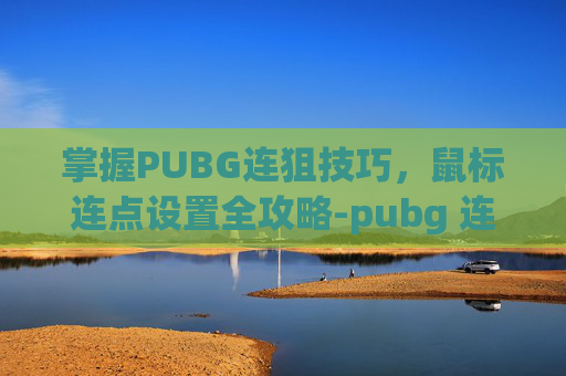 掌握PUBG连狙技巧，鼠标连点设置全攻略-pubg 连狙