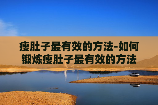瘦肚子最有效的方法-如何锻炼瘦肚子最有效的方法