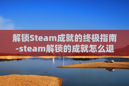 解锁Steam成就的终极指南-steam解锁的成就怎么退
