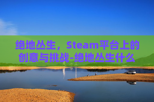 绝地丛生，Steam平台上的创意与挑战-绝地丛生什么意思