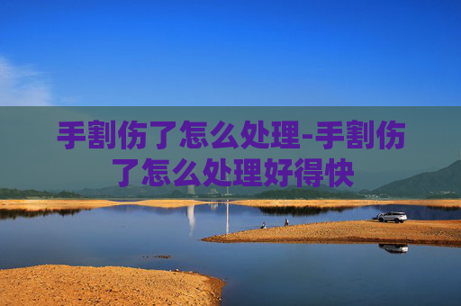 手割伤了怎么处理-手割伤了怎么处理好得快