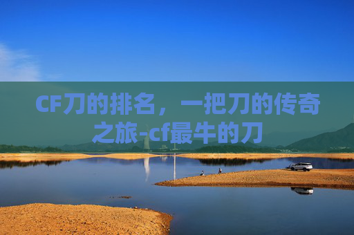 CF刀的排名，一把刀的传奇之旅-cf最牛的刀