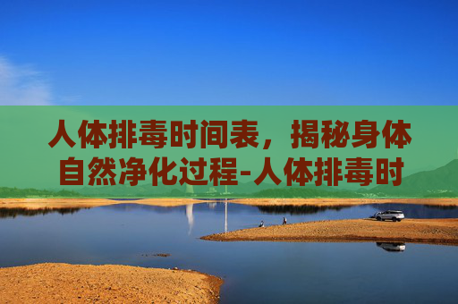 人体排毒时间表，揭秘身体自然净化过程-人体排毒时间表图片