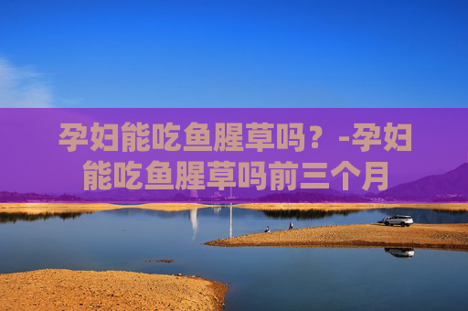 孕妇能吃鱼腥草吗？-孕妇能吃鱼腥草吗前三个月