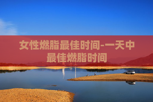 女性燃脂最佳时间-一天中最佳燃脂时间