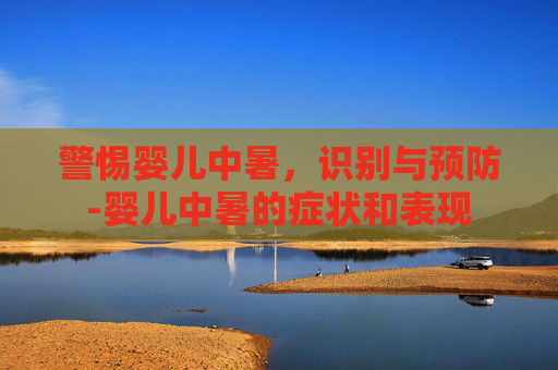 警惕婴儿中暑，识别与预防-婴儿中暑的症状和表现