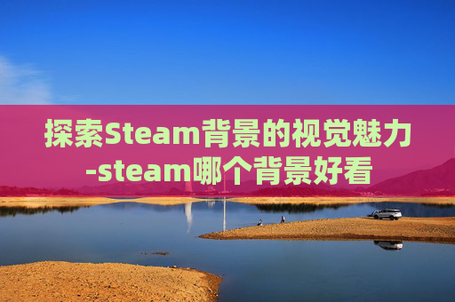探索Steam背景的视觉魅力-steam哪个背景好看