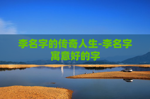 李名字的传奇人生-李名字寓意好的字