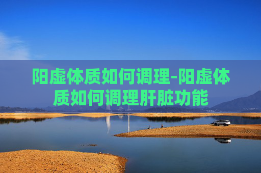 阳虚体质如何调理-阳虚体质如何调理肝脏功能