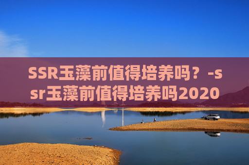 SSR玉藻前值得培养吗？-ssr玉藻前值得培养吗2020
