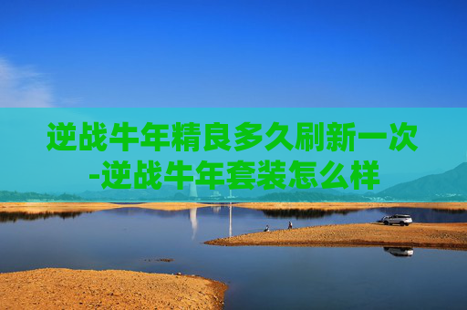 逆战牛年精良多久刷新一次-逆战牛年套装怎么样