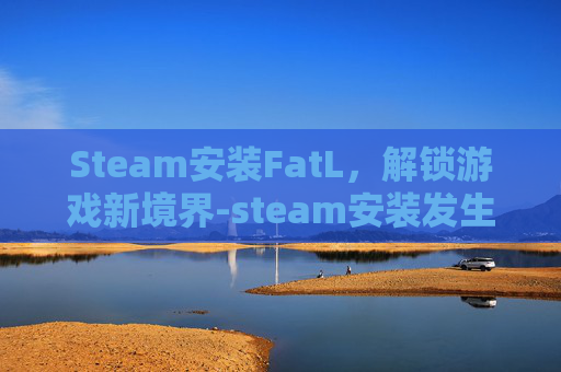 Steam安装FatL，解锁游戏新境界-steam安装发生错误购买挂起