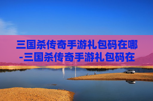 三国杀传奇手游礼包码在哪-三国杀传奇手游礼包码在哪输入