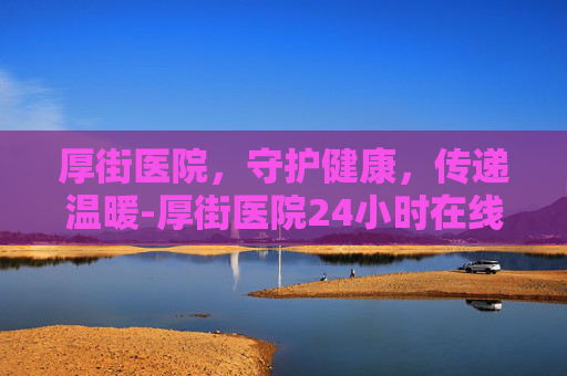 厚街医院,守护健康,传递温暖-厚街医院24小时在线咨询 厚街医院,守护健康,传递温暖-厚街医院24小时在线咨询