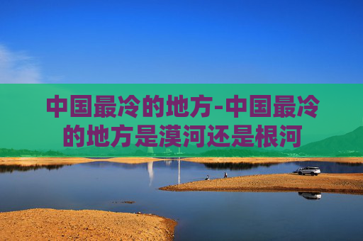 中国最冷的地方-中国最冷的地方是漠河还是根河 中国最冷的地方-中国最冷的地方是漠河还是根河