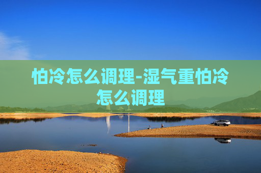 怕冷怎么调理-湿气重怕冷怎么调理 怕冷怎么调理-湿气重怕冷怎么调理