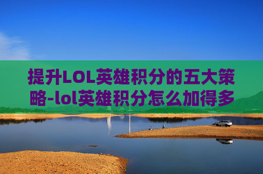 提升LOL英雄积分的五大策略-lol英雄积分怎么加得多的 提升LOL英雄积分的五大策略-lol英雄积分怎么加得多的
