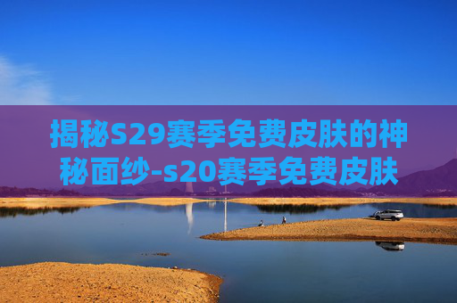 揭秘S29赛季免费皮肤的神秘面纱-s20赛季免费皮肤 揭秘S29赛季免费皮肤的神秘面纱-s20赛季免费皮肤