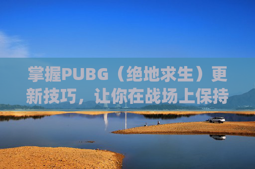 掌握PUBG(绝地求生)更新技巧,让你在战场上保持领先-pubg,怎么更新 掌握PUBG(绝地求生)更新技巧,让你在战场上保持领先-pubg,怎么更新