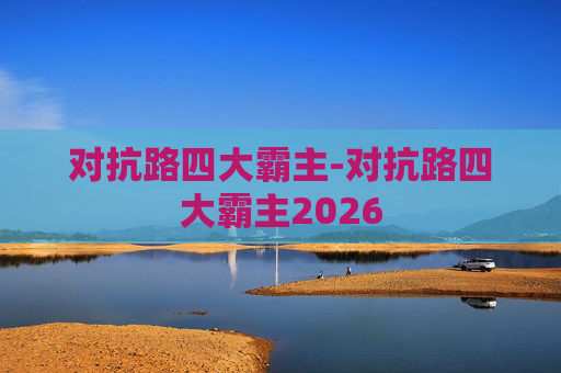 对抗路四大霸主-对抗路四大霸主2026 对抗路四大霸主-对抗路四大霸主2026