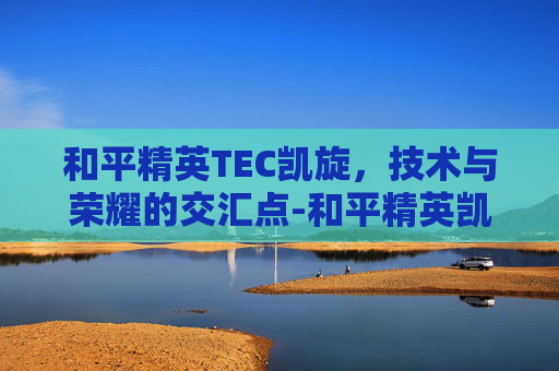 和平精英TEC凯旋,技术与荣耀的交汇点-和平精英凯迪是什么 和平精英TEC凯旋,技术与荣耀的交汇点-和平精英凯迪是什么