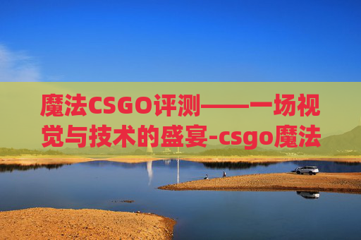 魔法CSGO评测——一场视觉与技术的盛宴-csgo魔法子弹什么意思 魔法CSGO评测——一场视觉与技术的盛宴-csgo魔法子弹什么意思