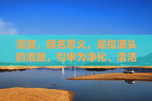 清源,顾名思义,是指源头的清澈,引申为净化、清洁之意。在环境保护领域,清源意味着从源头上减少污染,恢复生态系统的原貌,让自然回归其应有的面貌。这不仅是对环境的尊重,更是对人类自身生存和发展的负责。-清源妙道真君 清源,顾名思义,是指源头的清澈,引申为净化、清洁之意。在环境保护领域,清源意味着从源头上减少污染,恢复生态系统的原貌,让自然回归其应有的面貌。这不仅是对环境的尊重,更是对人类自身生存和发展的负责。-清源妙道真君
