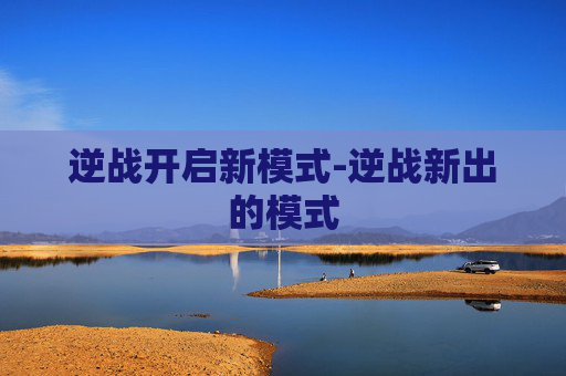逆战开启新模式-逆战新出的模式 逆战开启新模式-逆战新出的模式
