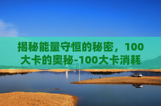 揭秘能量守恒的秘密,100大卡的奥秘-100大卡消耗多少脂肪 揭秘能量守恒的秘密,100大卡的奥秘-100大卡消耗多少脂肪