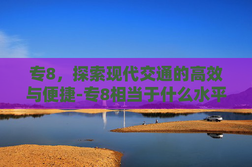 专8，探索现代交通的高效与便捷-专8相当于什么水平