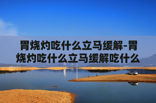 胃烧灼吃什么立马缓解-胃烧灼吃什么立马缓解吃什么药 胃烧灼吃什么立马缓解-胃烧灼吃什么立马缓解吃什么药