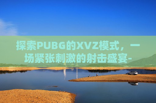 探索PUBG的XVZ模式,一场紧张刺激的射击盛宴- 探索PUBG的XVZ模式,一场紧张刺激的射击盛宴-