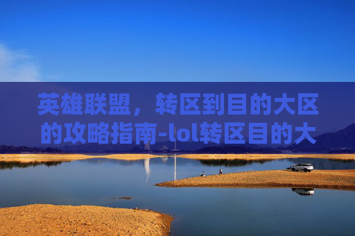 英雄联盟,转区到目的大区的攻略指南-lol转区目的大区有影响么 英雄联盟,转区到目的大区的攻略指南-lol转区目的大区有影响么
