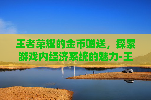 王者荣耀的金币赠送,探索游戏内经济系统的魅力-王者荣耀的金币 赠送怎么用 王者荣耀的金币赠送,探索游戏内经济系统的魅力-王者荣耀的金币 赠送怎么用