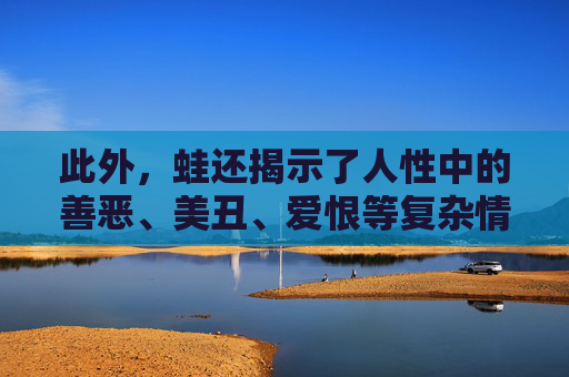 此外,蛙还揭示了人性中的善恶、美丑、爱恨等复杂情感。在故事中,我与蛙之间的互动充满了温情和感动,也充满了矛盾和冲突。这些情感的交织使得蛙更加贴近现实生活,容易引起读者的共鸣。-莫言的蛙是自己真实的故事吗 此外,蛙还揭示了人性中的善恶、美丑、爱恨等复杂情感。在故事中,我与蛙之间的互动充满了温情和感动,也充满了矛盾和冲突。这些情感的交织使得蛙更加贴近现实生活,容易引起读者的共鸣。-莫言的蛙是自己真实的故事吗