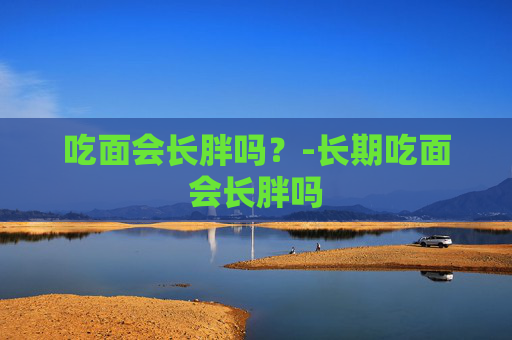 吃面会长胖吗?-长期吃面会长胖吗 吃面会长胖吗?-长期吃面会长胖吗